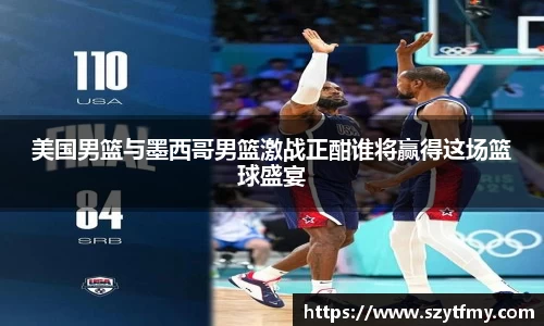 美国男篮与墨西哥男篮激战正酣谁将赢得这场篮球盛宴