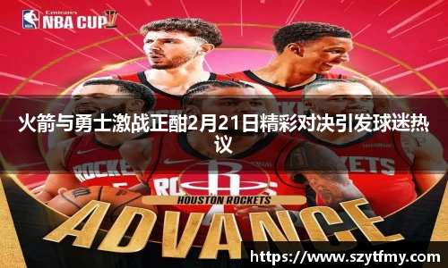 火箭与勇士激战正酣2月21日精彩对决引发球迷热议