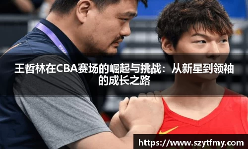 王哲林在CBA赛场的崛起与挑战：从新星到领袖的成长之路