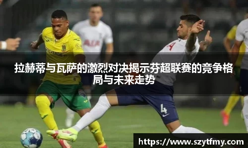 西甲直播西甲直播拉赫蒂与瓦萨的激烈对决揭示芬超联赛的竞争格局与未来走势